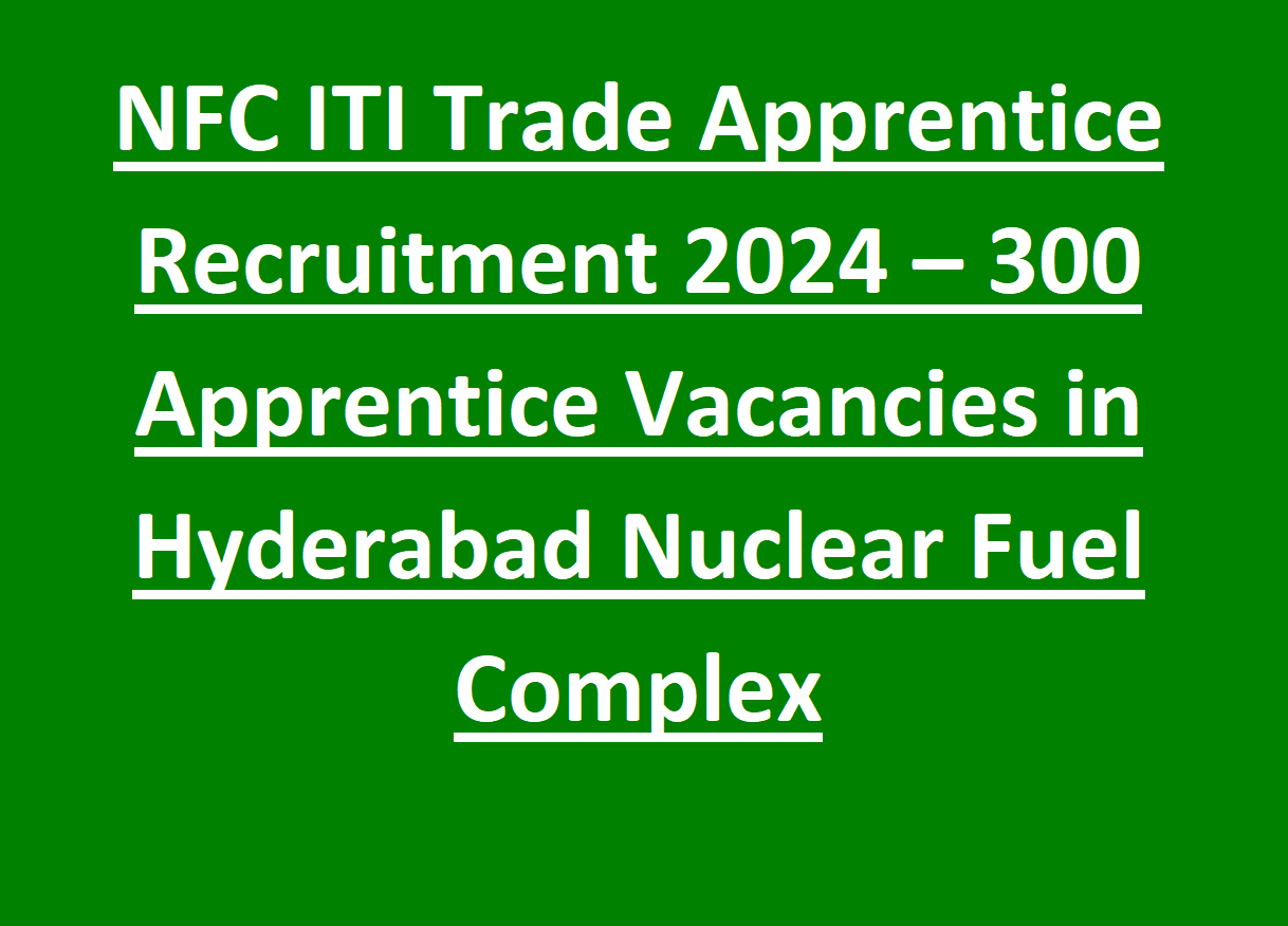 NFC ITI Trade Apprentice Recruitment 2024 – 300 Apprentice Vacancies in Hyderabad Nuclear Fuel Complex